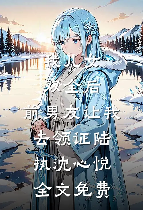 我儿女双全后，前男友让我去领证陆执沈心悦全文免费
