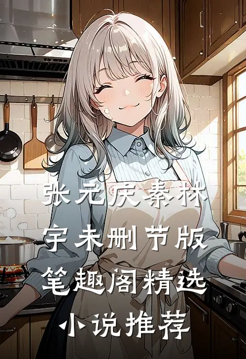 张元庆秦林宇未删节版笔趣阁精选小说推荐