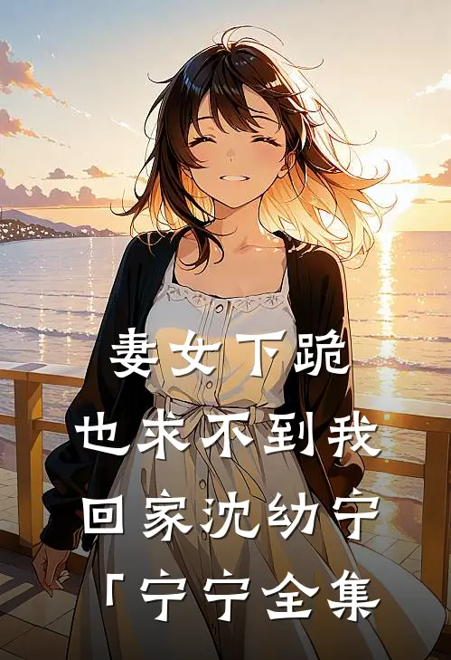 妻女下跪，也求不到我回家沈幼宁「宁宁 全集