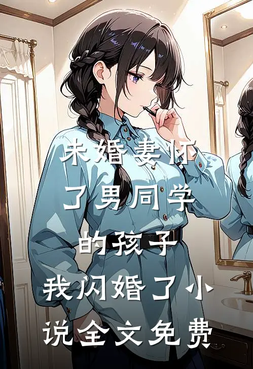未婚妻怀了男同学的孩子，我闪婚了小说全文免费