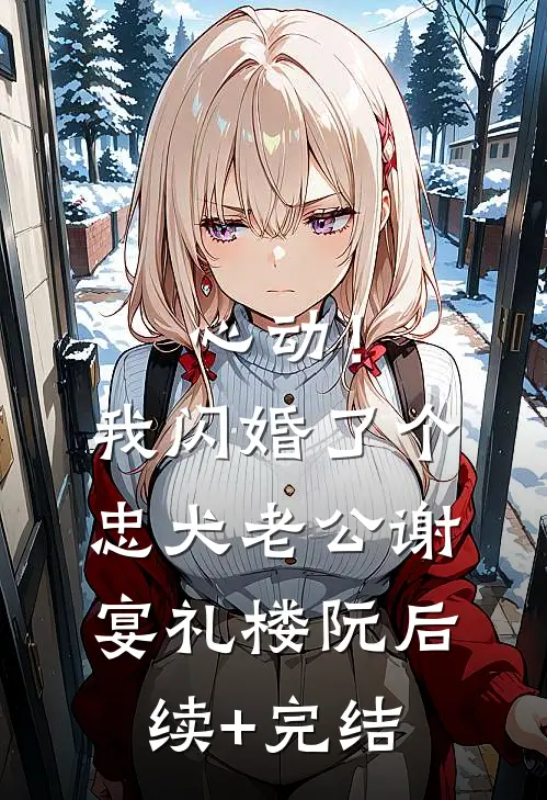 心动！我闪婚了个忠犬老公谢宴礼楼阮后续+完结