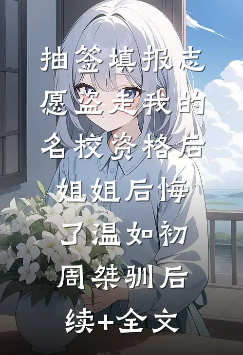 抽签填报志愿盗走我的名校资格后，姐姐后悔了温如初周桀驯后续+全文