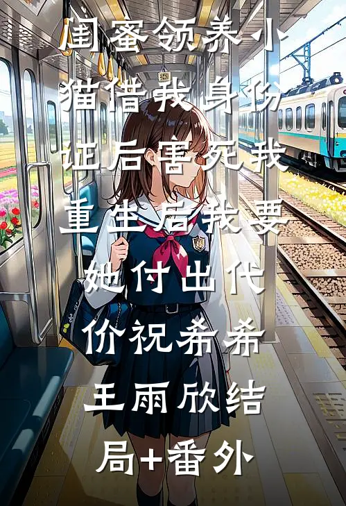 闺蜜领养小猫借我身份证后害死我，重生后我要她付出代价祝希希王雨欣结局+番外