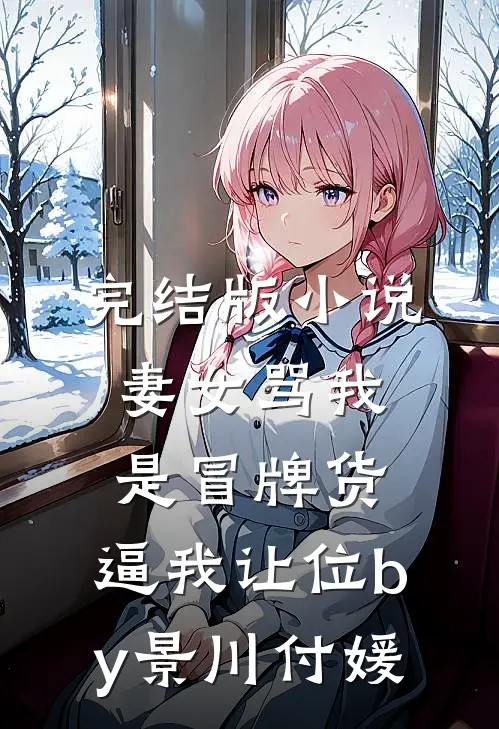 完结版小说妻女骂我是冒牌货，逼我让位by景川付媛