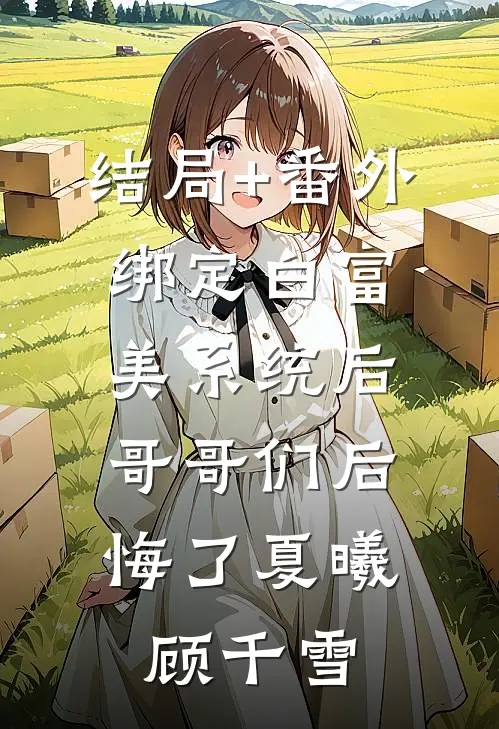结局+番外绑定白富美系统后，哥哥们后悔了夏曦顾千雪