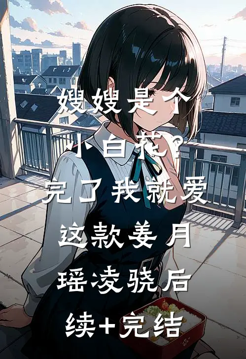 嫂嫂是个小白花？完了，我就爱这款姜月瑶凌骁后续+完结