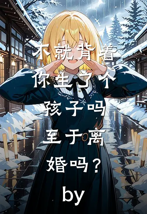 不就背着你生了个孩子吗，至于离婚吗？by