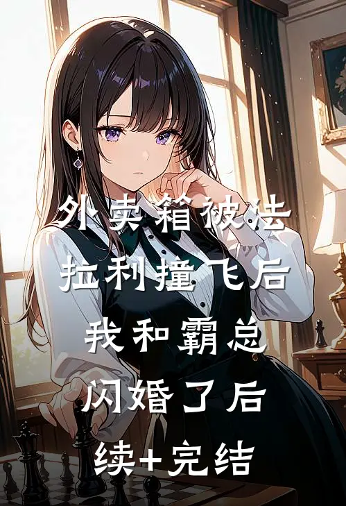 外卖箱被法拉利撞飞后，我和霸总闪婚了后续+完结