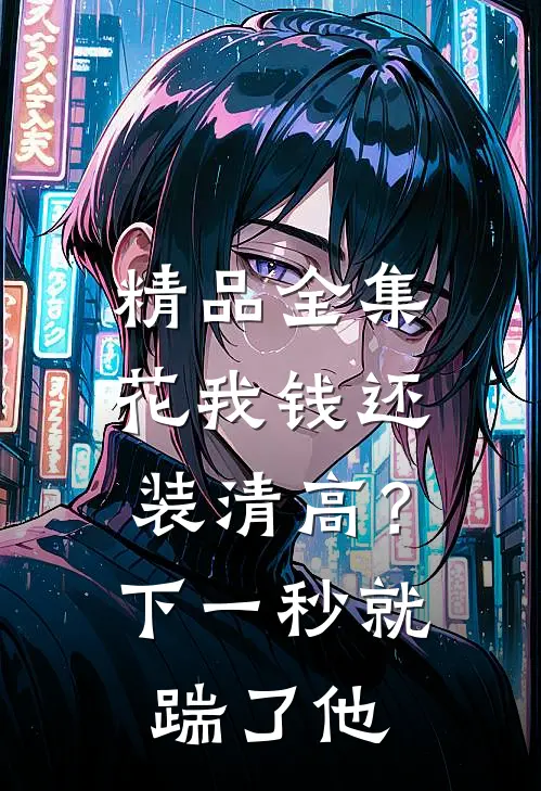 精品全集花我钱还装清高？下一秒就踹了他