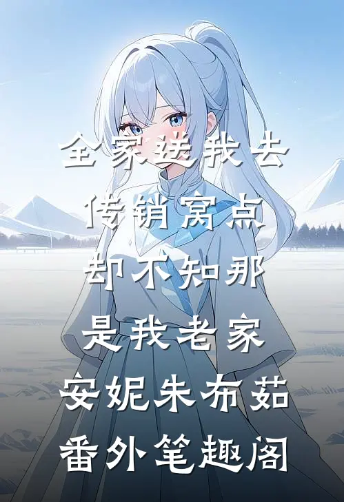 全家送我去传销窝点，却不知那是我老家：安妮朱布茹番外笔趣阁