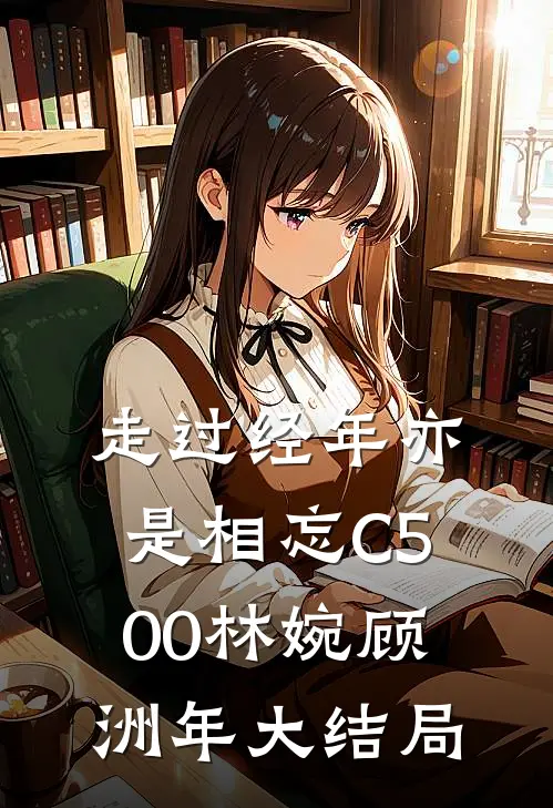 走过经年亦是相忘C500林婉顾洲年大结局