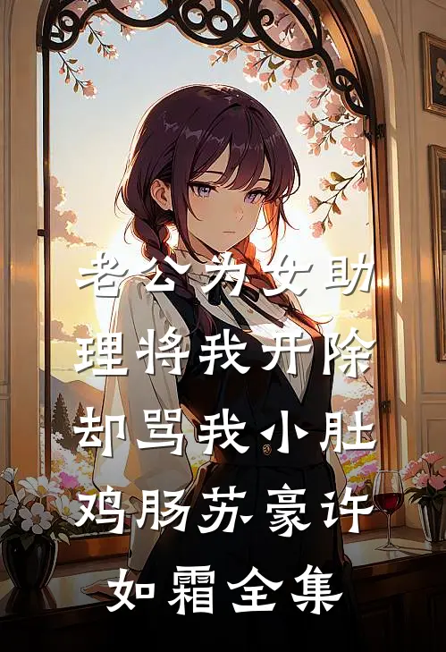 老公为女助理将我开除，却骂我小肚鸡肠苏豪许如霜全集