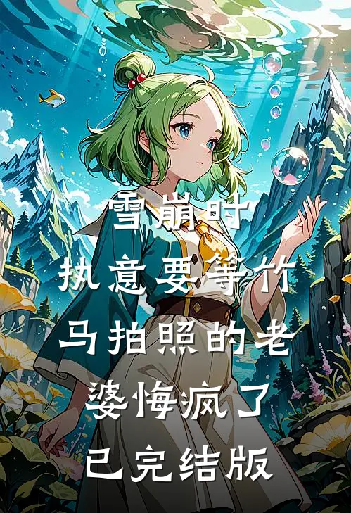 雪崩时，执意要等竹马拍照的老婆悔疯了已完结版