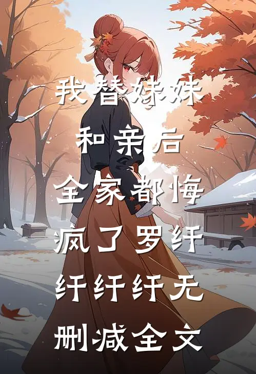 我替妹妹和亲后，全家都悔疯了罗纤纤纤纤无删减全文