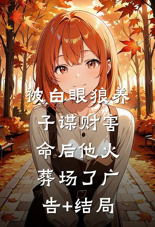 被白眼狼养子谋财害命后他火葬场了广告+结局