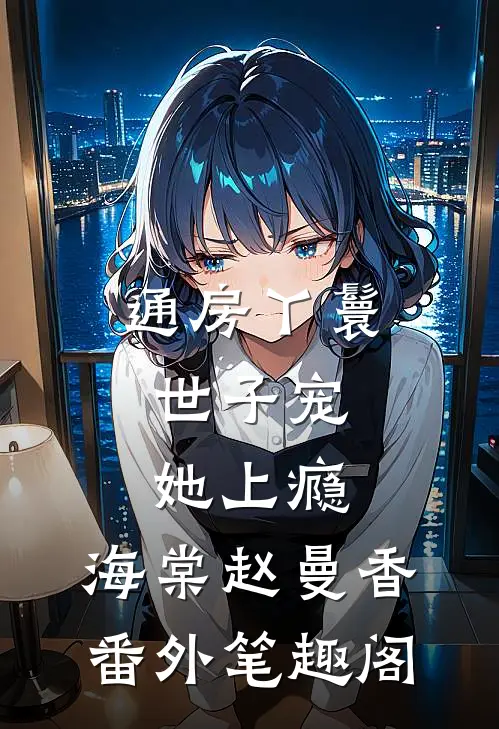 通房丫鬟，世子宠她上瘾：海棠赵曼香番外笔趣阁