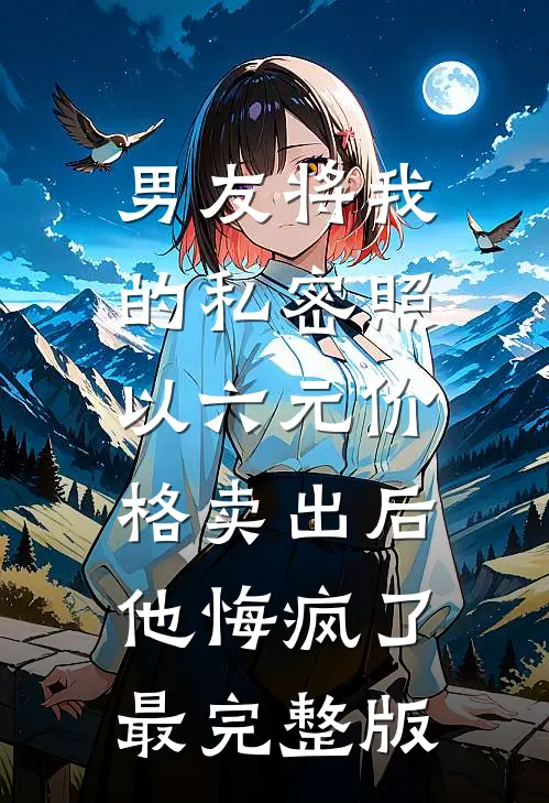 男友将我的私密照以六元价格卖出后，他悔疯了最完整版