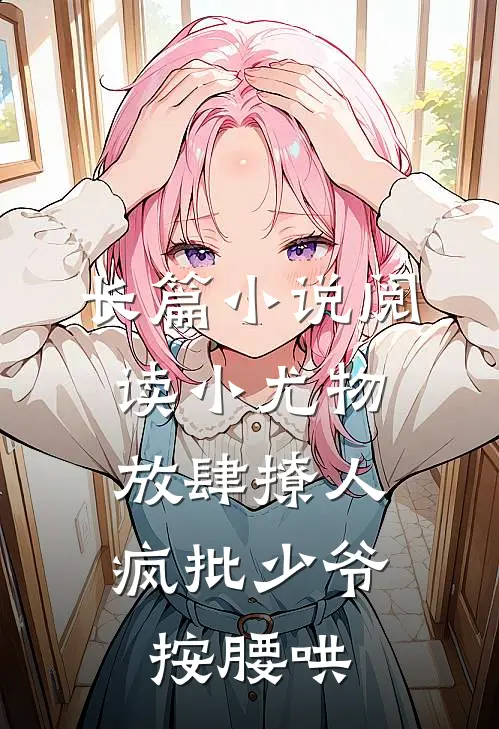 长篇小说阅读小尤物放肆撩人，疯批少爷按腰哄