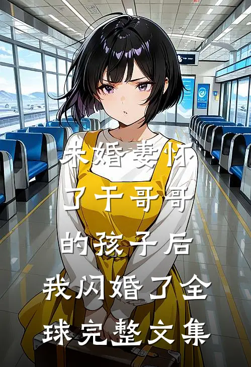 未婚妻怀了干哥哥的孩子后，我闪婚了全球完整文集