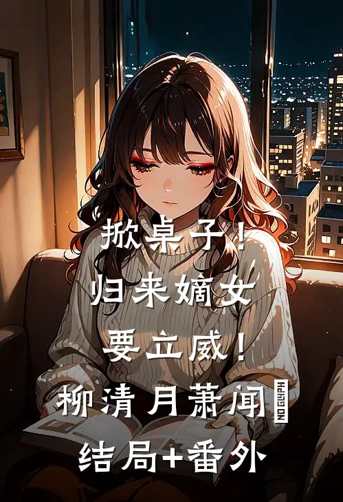 掀桌子！归来嫡女要立威！柳清月萧闻璟结局+番外