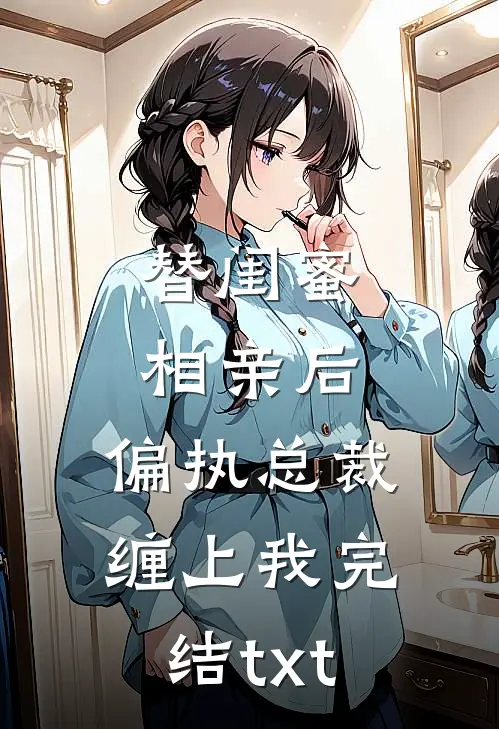 替闺蜜相亲后，偏执总裁缠上我完结txt