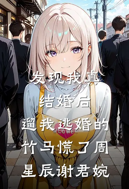发现我真结婚后，遛我逃婚的竹马慌了周星辰谢君婉