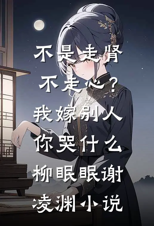 不是走肾不走心？我嫁别人你哭什么柳眠眠谢凌渊小说