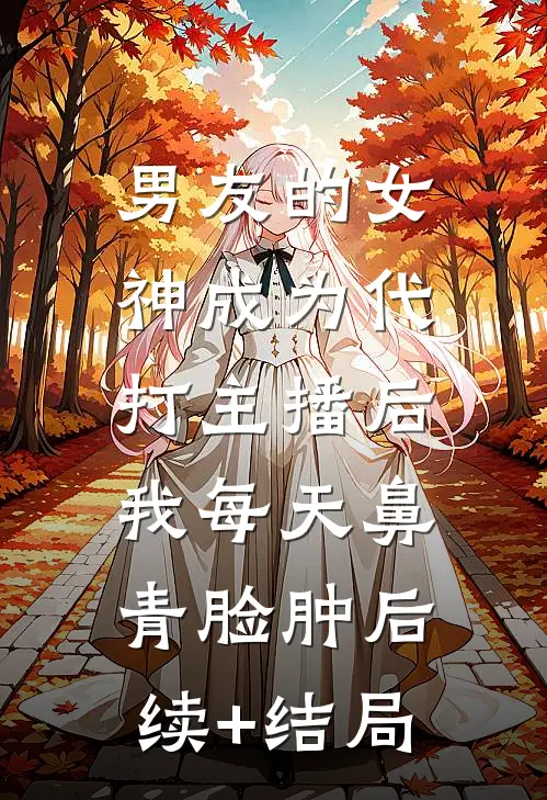 男友的女神成为代打主播后，我每天鼻青脸肿后续+结局