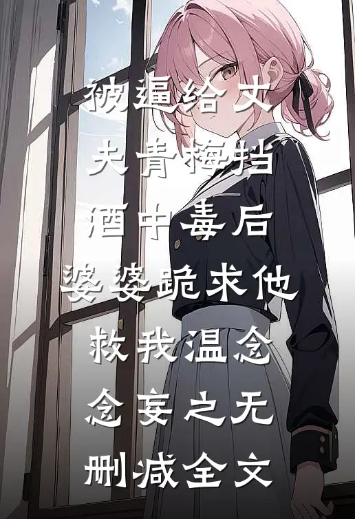 被逼给丈夫青梅挡酒中毒后，婆婆跪求他救我温念念妄之无删减全文