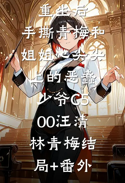 重生后，手撕青梅和姐姐心尖尖上的恶蠢少爷C500汪清林青梅结局+番外