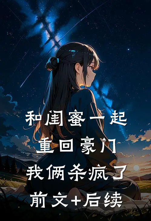 和闺蜜一起重回豪门，我俩杀疯了前文+后续