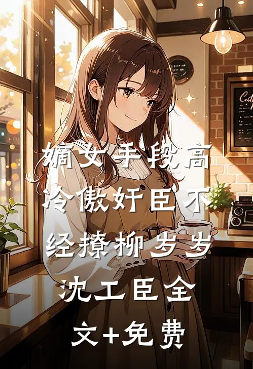 嫡女手段高，冷傲奸臣不经撩柳岁岁沈工臣全文+免费