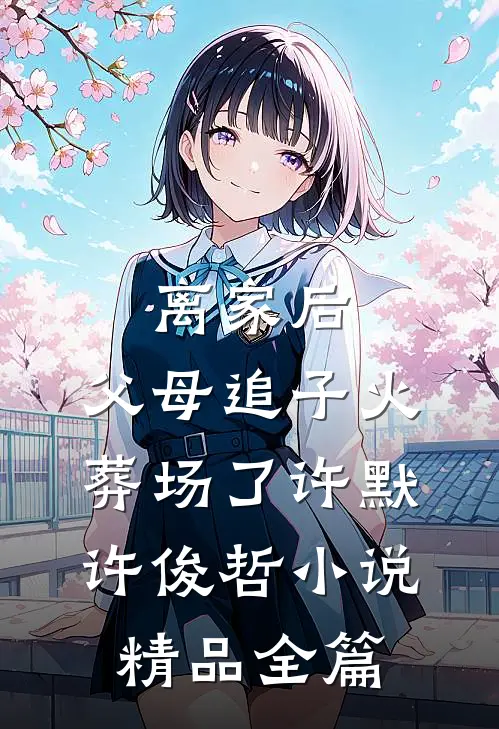 离家后,父母追子火葬场了许默许俊哲小说精品全篇