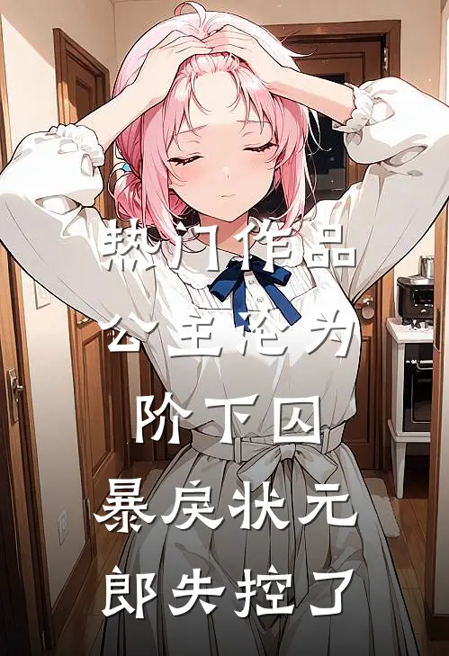 热门作品公主沦为阶下囚，暴戾状元郎失控了