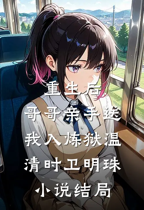 重生后，哥哥亲手送我入炼狱温清时卫明珠小说结局