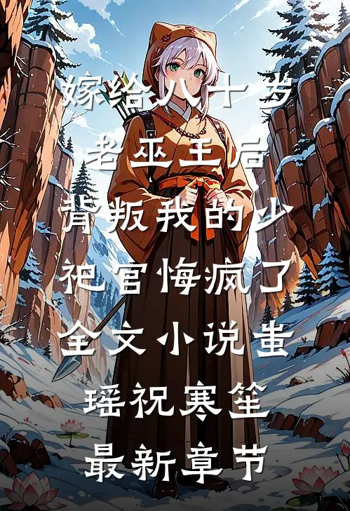 嫁给八十岁老巫王后，背叛我的少祀官悔疯了全文小说蚩瑶祝寒笙最新章节