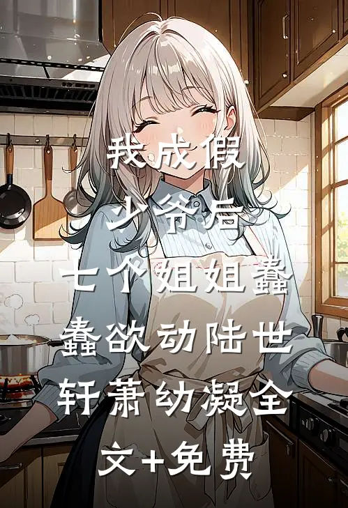 我成假少爷后，七个姐姐蠢蠢欲动陆世轩萧幼凝全文+免费