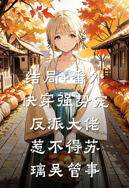 结局+番外快穿强势宠：反派大佬惹不得苏璃吴管事