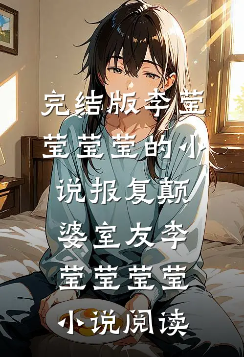 完结版李莹莹莹莹的小说报复颠婆室友李莹莹莹莹小说阅读