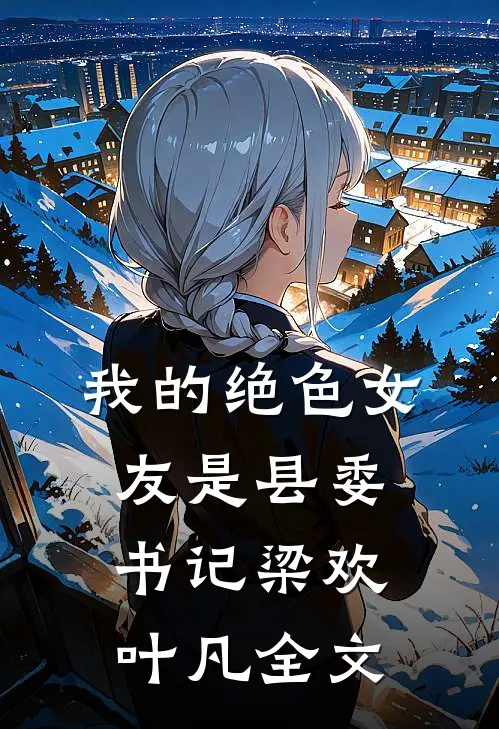 我的绝色女友是县委书记梁欢叶凡全文