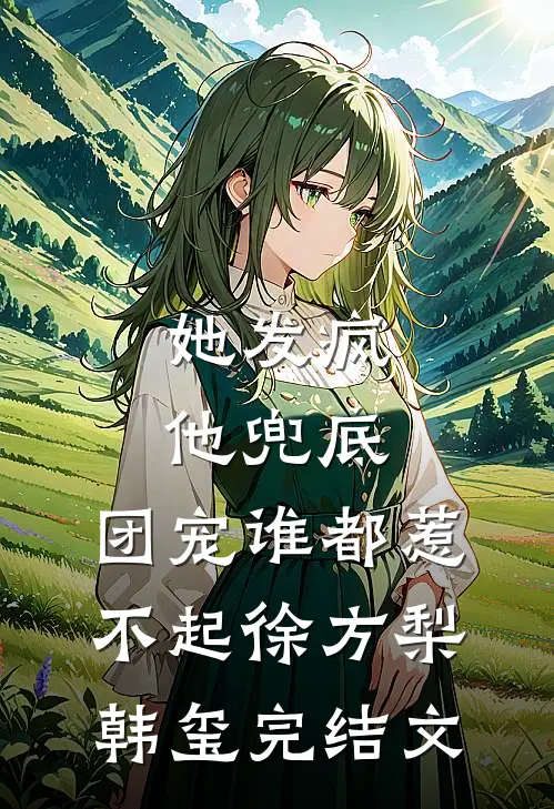 她发疯，他兜底，团宠谁都惹不起徐方梨韩玺完结文