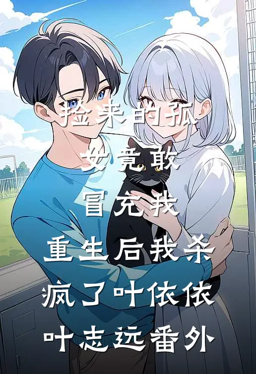 捡来的孤女竟敢冒充我，重生后我杀疯了叶依依叶志远番外