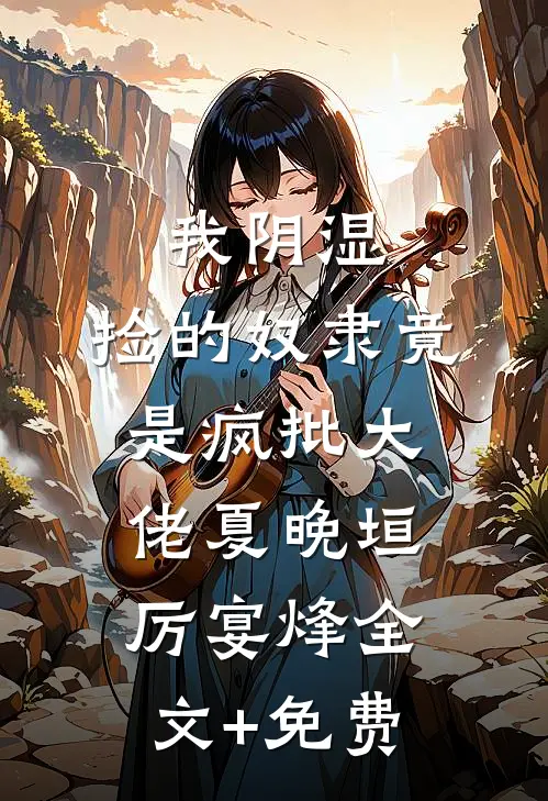 我阴湿，捡的奴隶竟是疯批大佬夏晚垣厉宴烽全文+免费