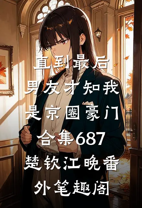 直到最后，男友才知我是京圈豪门合集687：楚钦江晚番外笔趣阁