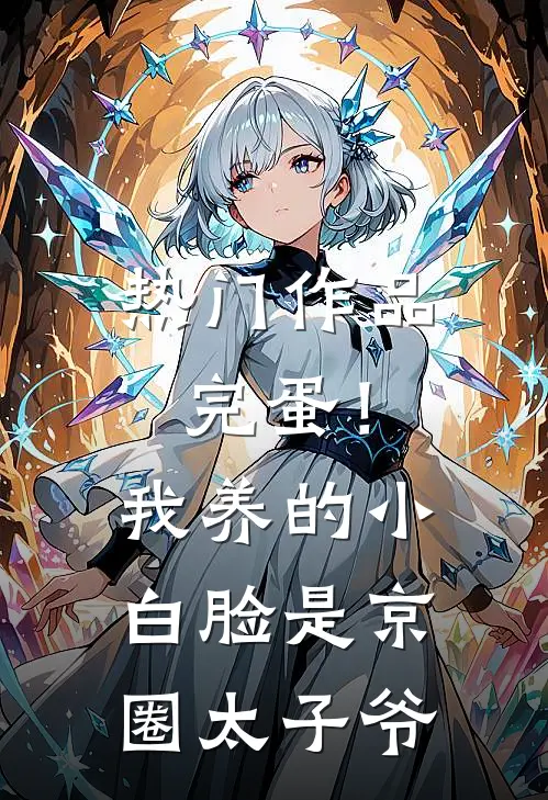热门作品完蛋！我养的小白脸是京圈太子爷
