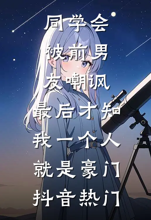 同学会被前男友嘲讽，最后才知我一个人就是豪门抖音热门