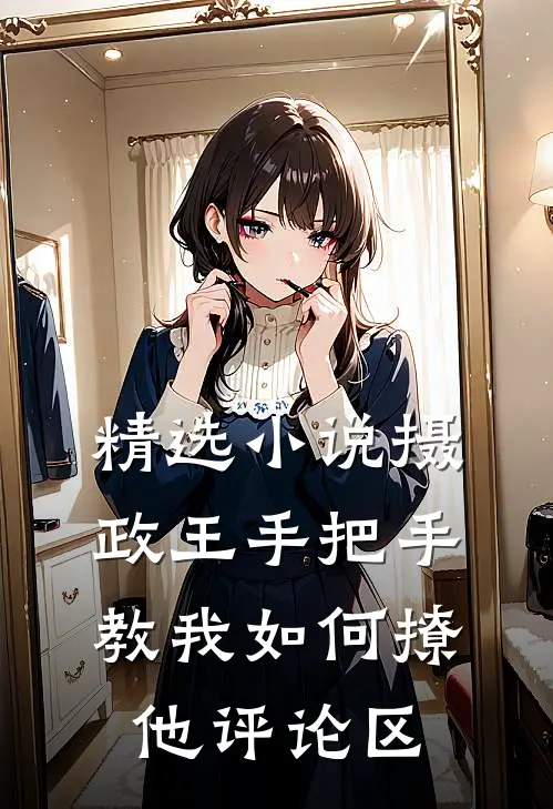 精选小说摄政王手把手教我如何撩他评论区