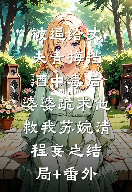 被逼给丈夫青梅挡酒中毒后，婆婆跪求他救我苏婉清程妄之结局+番外