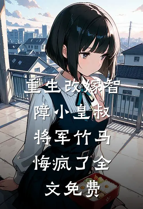 重生改嫁智障小皇叔，将军竹马悔疯了全文免费