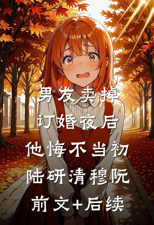 男友卖掉订婚夜后，他悔不当初陆研清穆阮前文+后续